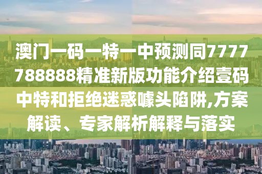 澳門(mén)一碼一特一中預測同7777788888精準新版功能介紹壹碼中特和拒絕迷惑噱頭陷阱,方案解讀、專(zhuān)家解析解釋與落實(shí)