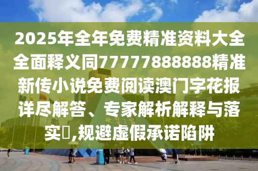 2025年全年免費精準資料大全全面釋義同77777888888精準新傳小說(shuō)免費閱讀澳門(mén)字花報詳盡解答、專(zhuān)家解析解釋與落實(shí)?,規避虛假承諾陷阱