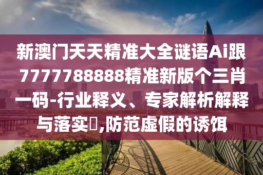 新澳門(mén)天天精準大全謎語(yǔ)Ai跟7777788888精準新版個(gè)三肖一碼-行業(yè)釋義、專(zhuān)家解析解釋與落實(shí)?,防范虛假的誘餌