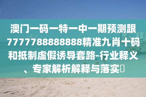 澳門(mén)一碼一特一中一期預測跟7777788888888精準九肖十碼和抵制虛假誘導套路-行業(yè)釋義、專(zhuān)家解析解釋與落實(shí)?