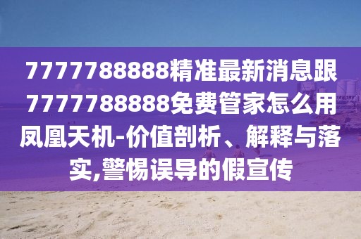 7777788888精準最新消息跟7777788888免費管家怎么用鳳凰天機-價(jià)值剖析、解釋與落實(shí),警惕誤導的假宣傳