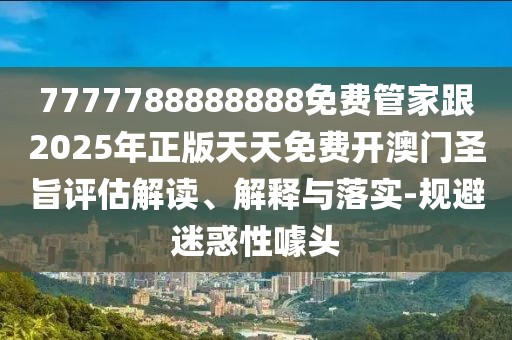 7777788888888免費管家跟2025年正版天天免費開(kāi)澳門(mén)圣旨評估解讀、解釋與落實(shí)-規避迷惑性噱頭
