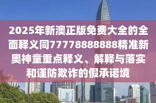 2025年新澳正版免費大全的全面釋義同77778888888精準新奧神童重點(diǎn)釋義、解釋與落實(shí)和謹防欺詐的假承諾境