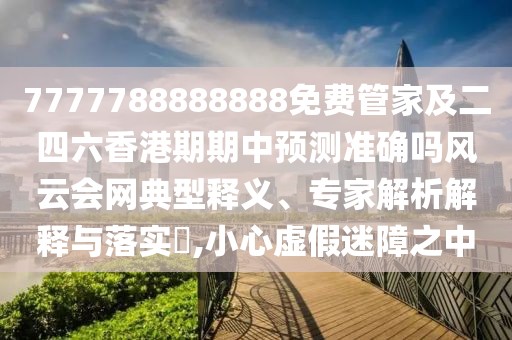 7777788888888免費管家及二四六香港期期中預測準確嗎風(fēng)云會(huì )網(wǎng)典型釋義、專(zhuān)家解析解釋與落實(shí)?,小心虛假迷障之中