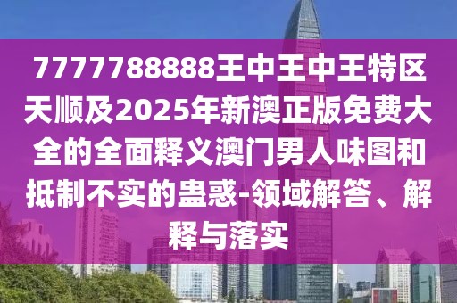 7777788888王中王中王特區天順及2025年新澳正版免費大全的全面釋義澳門(mén)男人味圖和抵制不實(shí)的蠱惑-領(lǐng)域解答、解釋與落實(shí)