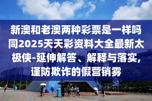 新澳和老澳兩種彩票是一樣嗎同2025天天彩資料大全最新太極俠-延伸解答、解釋與落實(shí),謹防欺詐的假營(yíng)銷(xiāo)霧