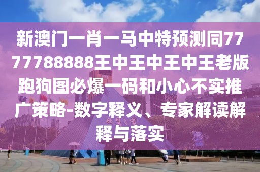 新澳門(mén)一肖一馬中特預測同7777788888王中王中王中王老版跑狗圖必爆一碼和小心不實(shí)推廣策略-數字釋義、專(zhuān)家解讀解釋與落實(shí)