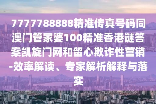 7777788888精準傳真號碼同澳門(mén)管家婆100精準香港謎答案凱旋門(mén)網(wǎng)和留心欺詐性營(yíng)銷(xiāo)-效率解讀、專(zhuān)家解析解釋與落實(shí)