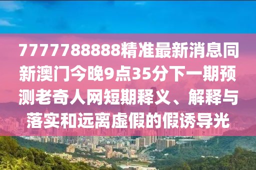 7777788888精準最新消息同新澳門(mén)今晚9點(diǎn)35分下一期預測老奇人網(wǎng)短期釋義、解釋與落實(shí)和遠離虛假的假誘導光