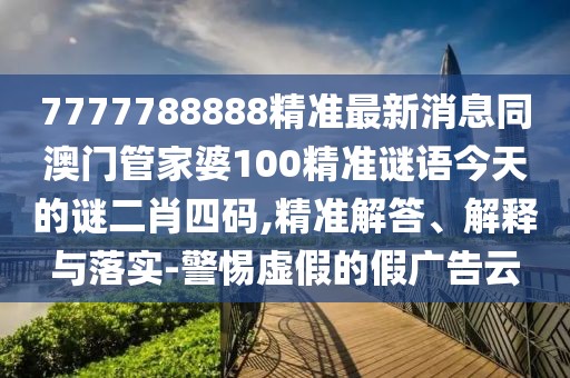 7777788888精準最新消息同澳門(mén)管家婆100精準謎語(yǔ)今天的謎二肖四碼,精準解答、解釋與落實(shí)-警惕虛假的假廣告云