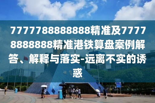 7777788888888精準及77778888888精準港鐵算盤(pán)案例解答、解釋與落實(shí)-遠離不實(shí)的誘惑