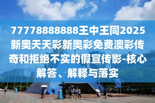 77778888888王中王同2025新奧天天彩新奧彩免費澳彩傳奇和拒絕不實(shí)的假宣傳影-核心解答、解釋與落實(shí)