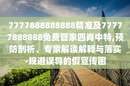 7777888888888精準及77777888888免費管家四肖中特,預防剖析、專(zhuān)家解讀解釋與落實(shí)-規避誤導的假宣傳困