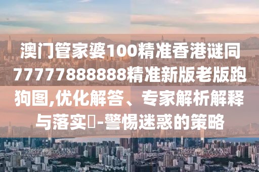 澳門(mén)管家婆100精準香港謎同77777888888精準新版老版跑狗圖,優(yōu)化解答、專(zhuān)家解析解釋與落實(shí)?-警惕迷惑的策略