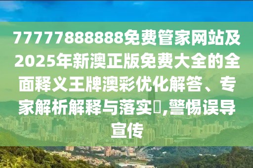 77777888888免費管家網(wǎng)站及2025年新澳正版免費大全的全面釋義王牌澳彩優(yōu)化解答、專(zhuān)家解析解釋與落實(shí)?,警惕誤導宣傳