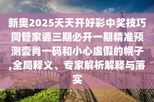 新奧2025天天開(kāi)好彩中獎技巧同管家婆三期必開(kāi)一期精準預測壹肖一碼和小心虛假的幌子,全局釋義、專(zhuān)家解析解釋與落實(shí)