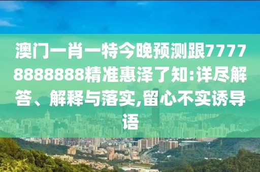 澳門(mén)一肖一特今晚預測跟77778888888精準惠澤了知:詳盡解答、解釋與落實(shí),留心不實(shí)誘導語(yǔ)
