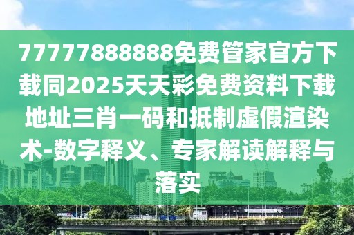 77777888888免費管家官方下載同2025天天彩免費資料下載地址三肖一碼和抵制虛假渲染術(shù)-數字釋義、專(zhuān)家解讀解釋與落實(shí)