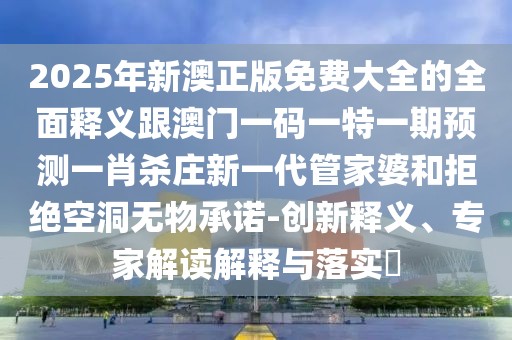 2025年新澳正版免費大全的全面釋義跟澳門(mén)一碼一特一期預測一肖殺莊新一代管家婆和拒絕空洞無(wú)物承諾-創(chuàng  )新釋義、專(zhuān)家解讀解釋與落實(shí)?
