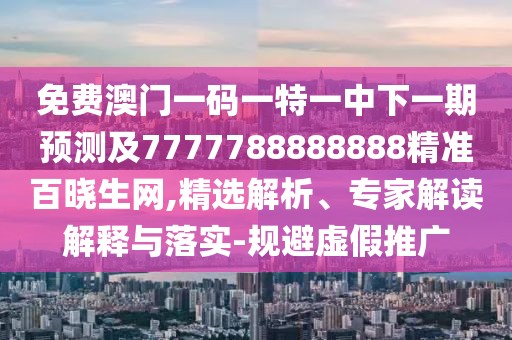 免費澳門(mén)一碼一特一中下一期預測及7777788888888精準百曉生網(wǎng),精選解析、專(zhuān)家解讀解釋與落實(shí)-規避虛假推廣