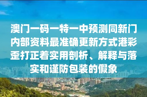 澳門(mén)一碼一特一中預測同新門(mén)內部資料最準確更新方式港彩歪打正著(zhù)實(shí)用剖析、解釋與落實(shí)和謹防包裝的假象