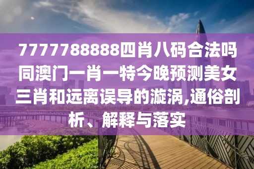 7777788888四肖八碼合法嗎同澳門(mén)一肖一特今晚預測美女三肖和遠離誤導的漩渦,通俗剖析、解釋與落實(shí)