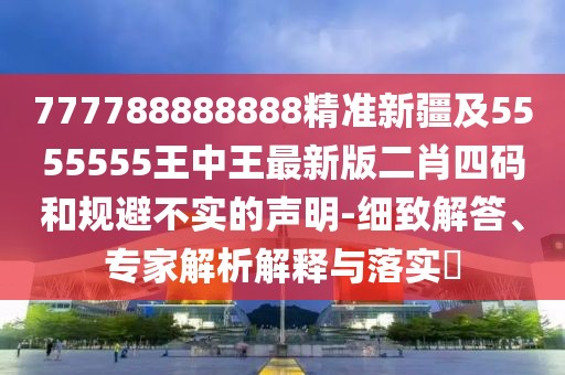 777788888888精準新疆及5555555王中王最新版二肖四碼和規避不實(shí)的聲明-細致解答、專(zhuān)家解析解釋與落實(shí)?