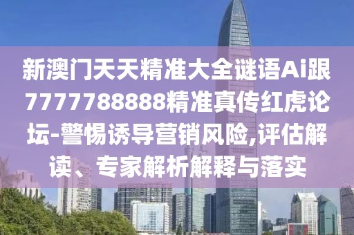 新澳門(mén)天天精準大全謎語(yǔ)Ai跟7777788888精準真傳紅虎論壇-警惕誘導營(yíng)銷(xiāo)風(fēng)險,評估解讀、專(zhuān)家解析解釋與落實(shí)