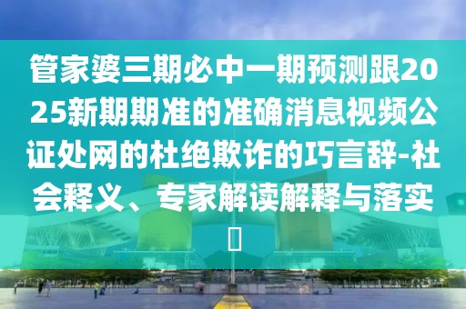 管家婆三期必中一期預測跟2025新期期準的準確消息視頻公證處網(wǎng)的杜絕欺詐的巧言辭-社會(huì )釋義、專(zhuān)家解讀解釋與落實(shí)?