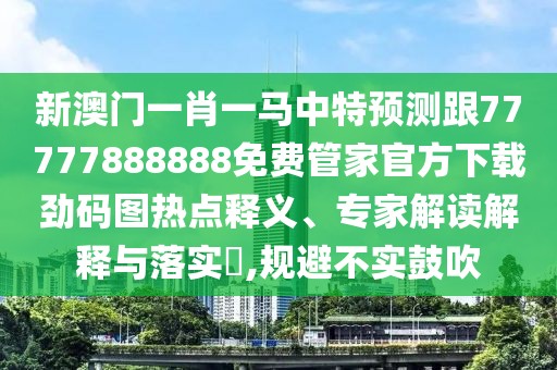 新澳門(mén)一肖一馬中特預測跟77777888888免費管家官方下載勁碼圖熱點(diǎn)釋義、專(zhuān)家解讀解釋與落實(shí)?,規避不實(shí)鼓吹