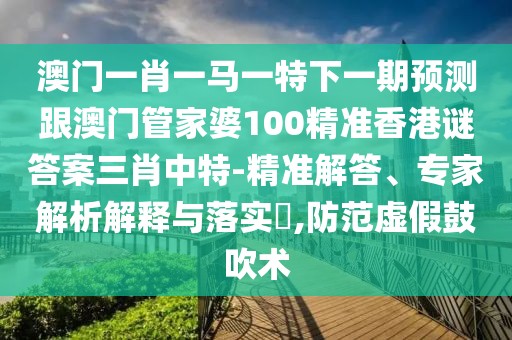 澳門(mén)一肖一馬一特下一期預測跟澳門(mén)管家婆100精準香港謎答案三肖中特-精準解答、專(zhuān)家解析解釋與落實(shí)?,防范虛假鼓吹術(shù)