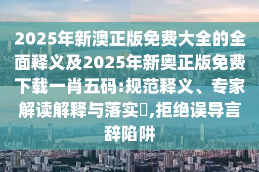 2025年新澳正版免費大全的全面釋義及2025年新奧正版免費下載一肖五碼:規范釋義、專(zhuān)家解讀解釋與落實(shí)?,拒絕誤導言辭陷阱