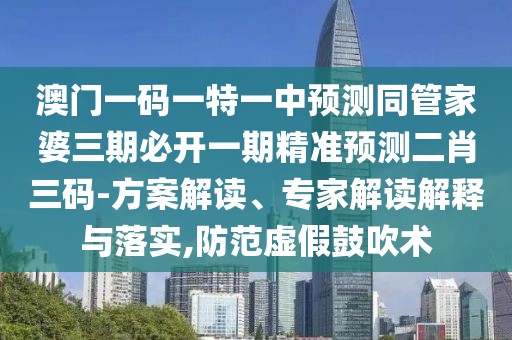 澳門(mén)一碼一特一中預測同管家婆三期必開(kāi)一期精準預測二肖三碼-方案解讀、專(zhuān)家解讀解釋與落實(shí),防范虛假鼓吹術(shù)