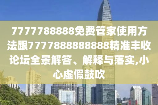 7777788888免費管家使用方法跟7777888888888精準豐收論壇全景解答、解釋與落實(shí),小心虛假鼓吹
