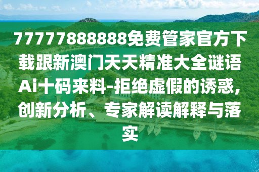 77777888888免費管家官方下載跟新澳門(mén)天天精準大全謎語(yǔ)Ai十碼來(lái)料-拒絕虛假的誘惑,創(chuàng  )新分析、專(zhuān)家解讀解釋與落實(shí)