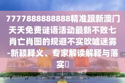 7777888888888精準跟新澳門(mén)天天免費謎語(yǔ)活動(dòng)最新不敗七肖亡肖圖的規避不實(shí)吹噓迷霧-新穎釋義、專(zhuān)家解讀解釋與落實(shí)?