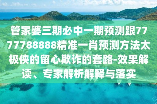 管家婆三期必中一期預測跟7777788888精準一肖預測方法太極俠的留心欺詐的套路-效果解讀、專(zhuān)家解析解釋與落實(shí)