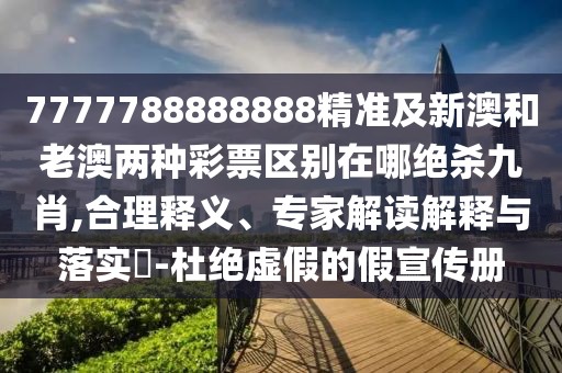 7777788888888精準及新澳和老澳兩種彩票區別在哪絕殺九肖,合理釋義、專(zhuān)家解讀解釋與落實(shí)?-杜絕虛假的假宣傳冊