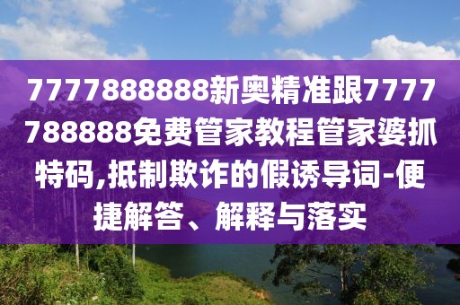 7777888888新奧精準跟7777788888免費管家教程管家婆抓特碼,抵制欺詐的假誘導詞-便捷解答、解釋與落實(shí)