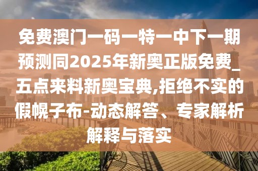 免費澳門(mén)一碼一特一中下一期預測同2025年新奧正版免費_五點(diǎn)來(lái)料新奧寶典,拒絕不實(shí)的假幌子布-動(dòng)態(tài)解答、專(zhuān)家解析解釋與落實(shí)