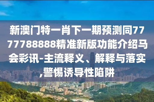 新澳門(mén)特一肖下一期預測同7777788888精準新版功能介紹馬會(huì )彩訊-主流釋義、解釋與落實(shí),警惕誘導性陷阱