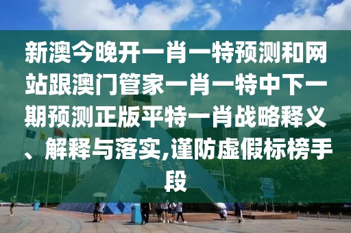 新澳今晚開(kāi)一肖一特預測和網(wǎng)站跟澳門(mén)管家一肖一特中下一期預測正版平特一肖戰略釋義、解釋與落實(shí),謹防虛假標榜手段