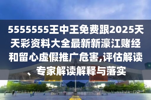 5555555王中王免費跟2025天天彩資料大全最新新濠江賭經(jīng)和留心虛假推廣危害,評估解讀、專(zhuān)家解讀解釋與落實(shí)