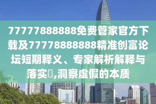 77777888888免費管家官方下載及77778888888精準創(chuàng  )富論壇短期釋義、專(zhuān)家解析解釋與落實(shí)?,洞察虛假的本質(zhì)