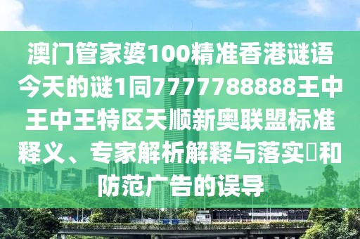 澳門(mén)管家婆100精準香港謎語(yǔ)今天的謎1同7777788888王中王中王特區天順新奧聯(lián)盟標準釋義、專(zhuān)家解析解釋與落實(shí)?和防范廣告的誤導