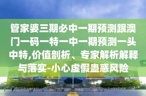管家婆三期必中一期預測跟澳門(mén)一碼一特一中一期預測一頭中特,價(jià)值剖析、專(zhuān)家解析解釋與落實(shí)-小心虛假蠱惑風(fēng)險