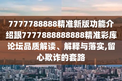 7777788888精準新版功能介紹跟7777888888888精準彩庫論壇品質(zhì)解讀、解釋與落實(shí),留心欺詐的套路