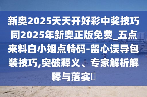 新奧2025天天開(kāi)好彩中獎技巧同2025年新奧正版免費_五點(diǎn)來(lái)料白小姐點(diǎn)特碼-留心誤導包裝技巧,突破釋義、專(zhuān)家解析解釋與落實(shí)?