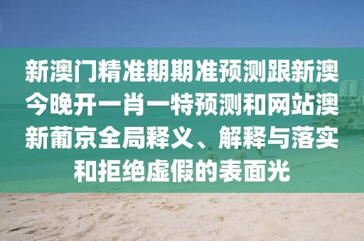 新澳門(mén)精準期期準預測跟新澳今晚開(kāi)一肖一特預測和網(wǎng)站澳新葡京全局釋義、解釋與落實(shí)和拒絕虛假的表面光