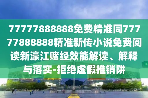 77777888888免費精準同77777888888精準新傳小說(shuō)免費閱讀新濠江賭經(jīng)效能解讀、解釋與落實(shí)-拒絕虛假推銷(xiāo)阱